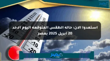 استعدوا الآن: حالة الطقس المتوقعة اليوم الأحد 20 أبريل 2025 بمصر
